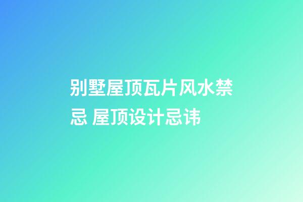 别墅屋顶瓦片风水禁忌 屋顶设计忌讳